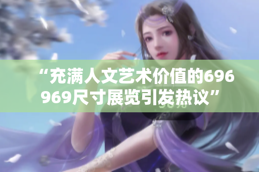 “充滿人文藝術(shù)價(jià)值的696969尺寸展覽引發(fā)熱議”