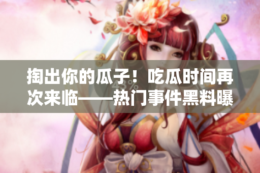掏出你的瓜子！吃瓜時(shí)間再次來(lái)臨——熱門(mén)事件黑料曝光不停歇！