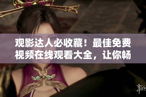 觀影達(dá)人必收藏！最佳免費(fèi)視頻在線觀看大全，讓你暢享精彩影視盛宴