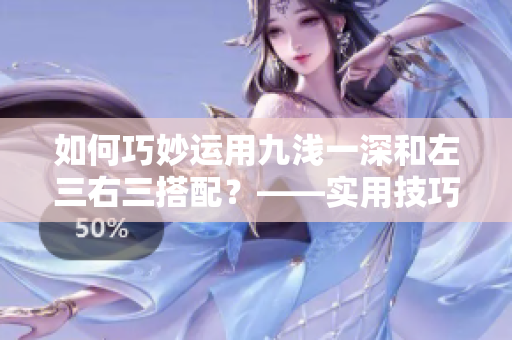 如何巧妙運用九淺一深和左三右三搭配？——實用技巧大揭秘！