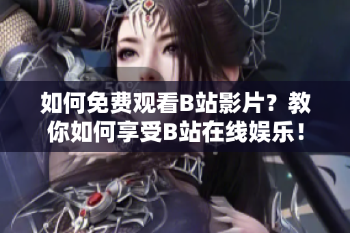 如何免費(fèi)觀(guān)看B站影片？教你如何享受B站在線(xiàn)娛樂(lè)！