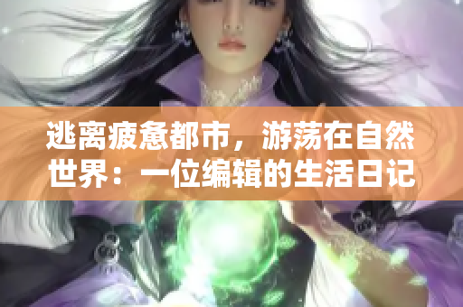 逃離疲憊都市,游蕩在自然世界:一位編輯的生活日記 逃離疲憊都市,游蕩在自然世界:一位編輯的生活日記