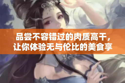 品嘗不容錯(cuò)過(guò)的肉質(zhì)高干，讓你體驗(yàn)無(wú)與倫比的美食享受