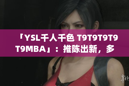 「YSL千人千色 T9T9T9T9T9MBA」：推陳出新，多彩世界 (1)