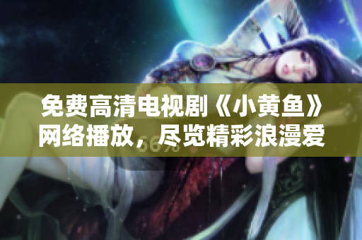 免費高清電視劇《小黃魚》網(wǎng)絡播放，盡覽精彩浪漫愛情篇章