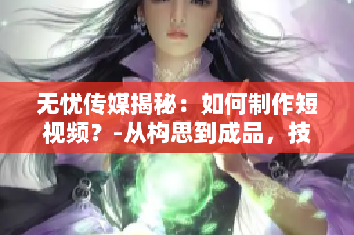 無(wú)憂傳媒揭秘：如何制作短視頻？-從構(gòu)思到成品，技巧大揭秘！