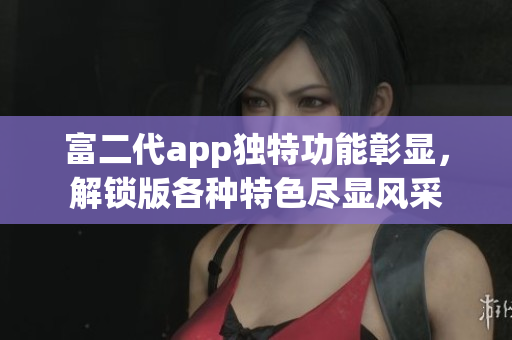 富二代app獨特功能彰顯，解鎖版各種特色盡顯風采