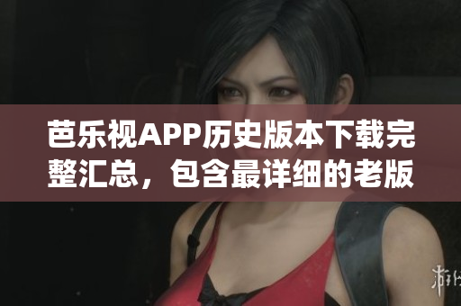 芭樂視APP歷史版本下載完整匯總，包含最詳細的老版本下載資源(1)