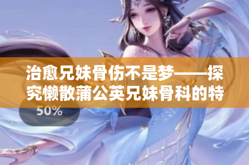 治愈兄妹骨傷不是夢——探究懶散蒲公英兄妹骨科的特殊療法