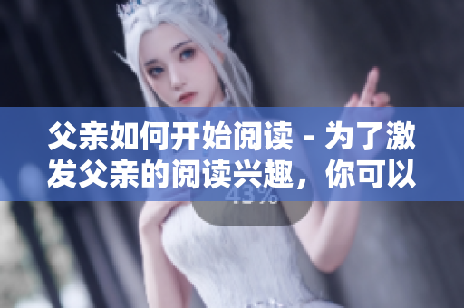 父親如何開始閱讀 - 為了激發(fā)父親的閱讀興趣，你可以這樣做