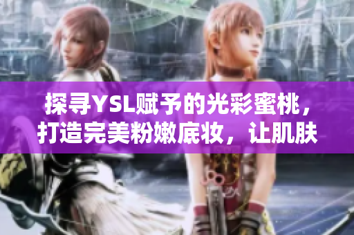 探尋YSL賦予的光彩蜜桃，打造完美粉嫩底妝，讓肌膚散發(fā)自然清透的氣息！
