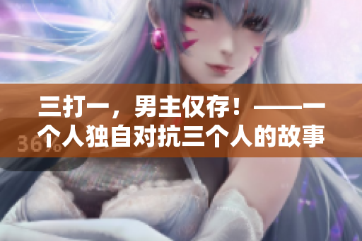 三打一，男主僅存！——一個人獨自對抗三個人的故事