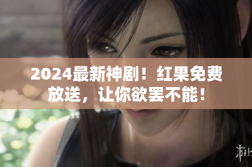2024最新神劇！紅果免費(fèi)放送，讓你欲罷不能！