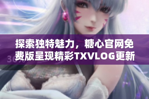 探索獨(dú)特魅力，糖心官網(wǎng)免費(fèi)版呈現(xiàn)精彩TXVLOG更新
