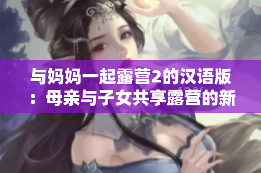 與媽媽一起露營(yíng)2的漢語(yǔ)版：母親與子女共享露營(yíng)的新體驗(yàn)