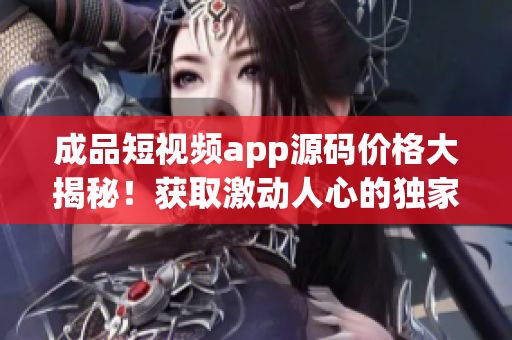 成品短視頻app源碼價(jià)格大揭秘！獲取激動(dòng)人心的獨(dú)家交易信息！(1)