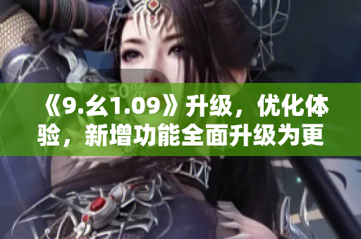 《9.幺1.09》升級(jí)，優(yōu)化體驗(yàn)，新增功能全面升級(jí)為更好的版本