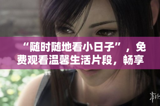 “隨時(shí)隨地看小日子”，免費(fèi)觀(guān)看溫馨生活片段，暢享美好生活！