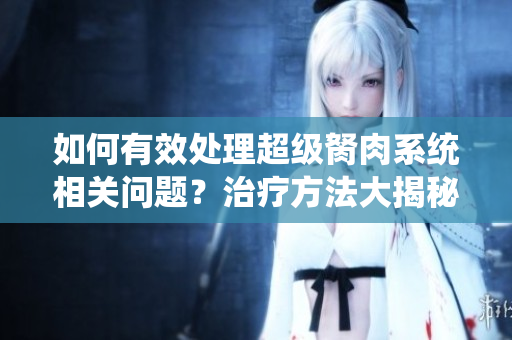 如何有效處理超級(jí)胬肉系統(tǒng)相關(guān)問題？治療方法大揭秘