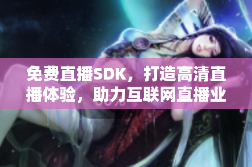 免費(fèi)直播SDK，打造高清直播體驗(yàn)，助力互聯(lián)網(wǎng)直播業(yè)發(fā)展