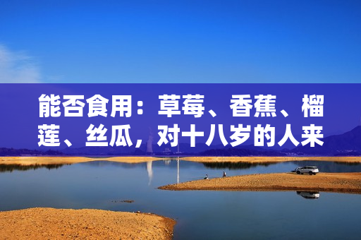 能否食用：草莓、香蕉、榴蓮、絲瓜，對十八歲的人來說是否安全？