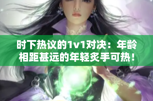 時(shí)下熱議的1v1對決：年齡相距甚遠(yuǎn)的年輕炙手可熱！