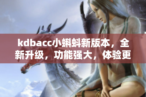 kdbacc小蝌蚪新版本，全新升級，功能強(qiáng)大，體驗(yàn)更流暢