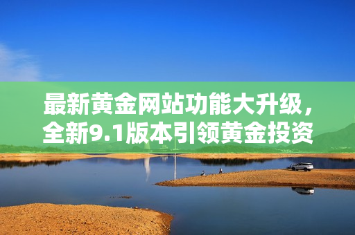 最新黃金網(wǎng)站功能大升級，全新9.1版本引領黃金投資新趨勢