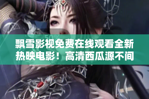 飄雪影視免費在線觀看全新熱映電影！高清西瓜源不間斷更新，盡顯視覺盛宴