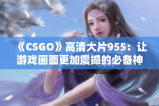 《CSGO》高清大片955：讓游戲畫面更加震撼的必備神器！