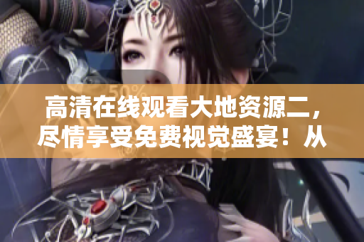 高清在線觀看大地資源二，盡情享受免費(fèi)視覺盛宴！從此告別模糊畫質(zhì)，觀影體驗(yàn)升級(jí)！