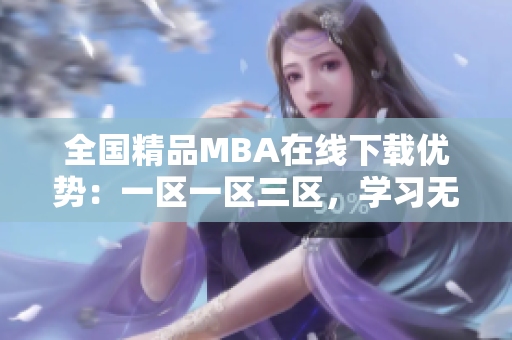 全國(guó)精品MBA在線下載優(yōu)勢(shì)：一區(qū)一區(qū)三區(qū)，學(xué)習(xí)無(wú)限！