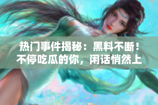 熱門事件揭秘：黑料不斷！不停吃瓜的你，閑話悄然上線