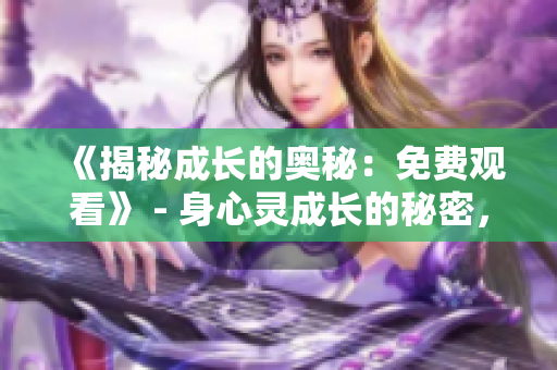 《揭秘成長(zhǎng)的奧秘：免費(fèi)觀看》 - 身心靈成長(zhǎng)的秘密，免費(fèi)大放送
