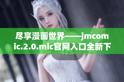 盡享漫畫(huà)世界——jmcomic.2.0.mic官網(wǎng)入口全新下載