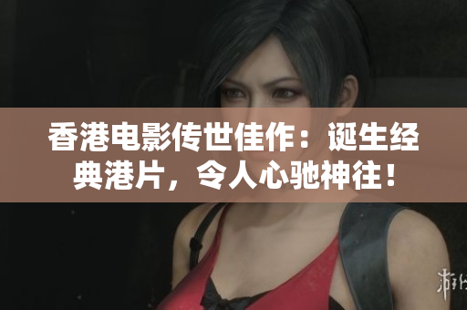 香港電影傳世佳作：誕生經(jīng)典港片，令人心馳神往！