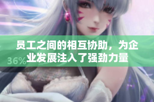 員工之間的相互協(xié)助，為企業(yè)發(fā)展注入了強(qiáng)勁力量