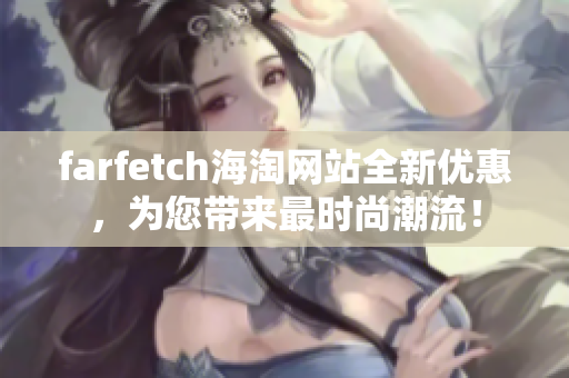 farfetch海淘網(wǎng)站全新優(yōu)惠，為您帶來(lái)最時(shí)尚潮流！