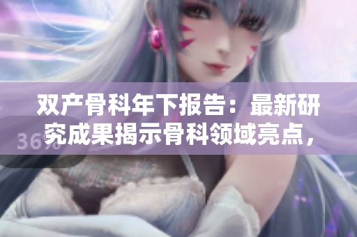 雙產(chǎn)骨科年下報(bào)告：最新研究成果揭示骨科領(lǐng)域亮點(diǎn)，助力醫(yī)學(xué)進(jìn)步