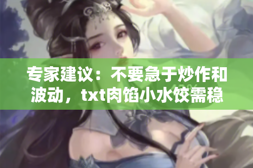 專家建議：不要急于炒作和波動(dòng)，txt肉餡小水餃需穩(wěn)定發(fā)展