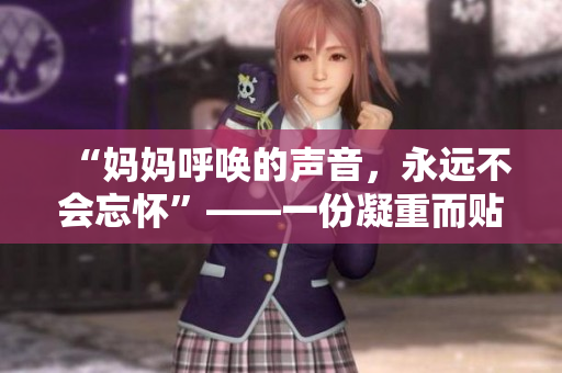 “媽媽呼喚的聲音,永遠(yuǎn)不會(huì)忘懷”——一份凝重而貼切的感悟 “媽媽呼喚的聲音,永遠(yuǎn)不會(huì)忘懷”——一份凝重而貼切的感悟