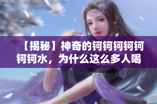 【揭秘】神奇的鈳鈳鈳鈳鈳鈳鈳水，為什么這么多人喝？