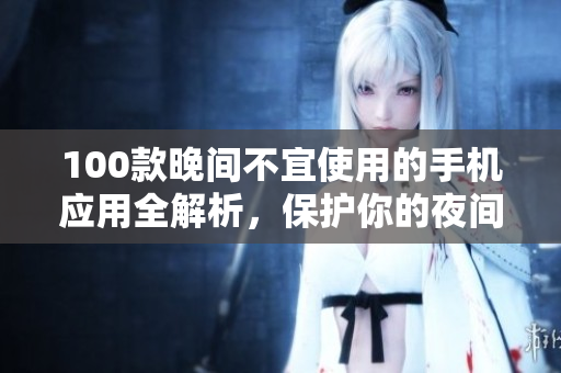 100款晚間不宜使用的手機(jī)應(yīng)用全解析，保護(hù)你的夜間健康！