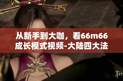 從新手到大咖，看66m66成長(zhǎng)模式視頻-大陸四大法則