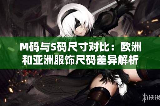 M碼與S碼尺寸對比：歐洲和亞洲服飾尺碼差異解析