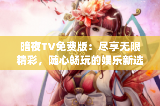 暗夜TV免費(fèi)版：盡享無限精彩，隨心暢玩的娛樂新選擇(1)