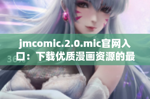 jmcomic.2.0.mic官網(wǎng)入口：下載優(yōu)質(zhì)漫畫資源的最佳選擇