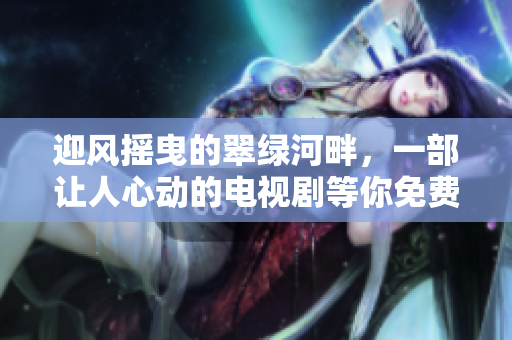 迎風(fēng)搖曳的翠綠河畔，一部讓人心動的電視劇等你免費(fèi)觀看
