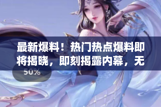 最新爆料！熱門熱點(diǎn)爆料即將揭曉，即刻揭露內(nèi)幕，無預(yù)警迫在眉睫(1)