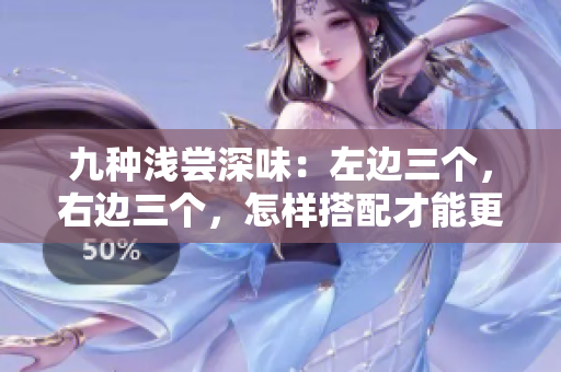 九種淺嘗深味：左邊三個(gè)，右邊三個(gè)，怎樣搭配才能更得心應(yīng)手？